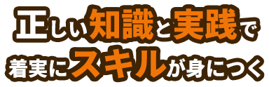 正しい知識と実践で着実にスキルが身につく