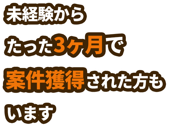 未経験からたった3ヵ月で案件獲得された方もいます